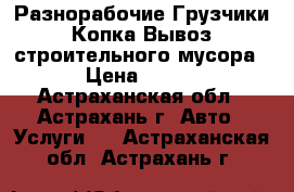 Разнорабочие.Грузчики.Копка.Вывоз строительного мусора › Цена ­ 300 - Астраханская обл., Астрахань г. Авто » Услуги   . Астраханская обл.,Астрахань г.